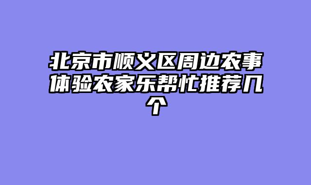 北京市顺义区周边农事体验农家乐帮忙推荐几个