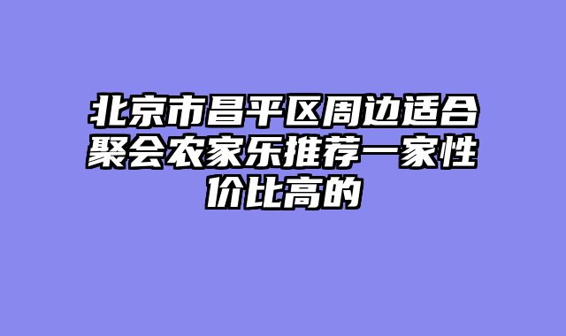 北京市昌平区周边适合聚会农家乐推荐一家性价比高的