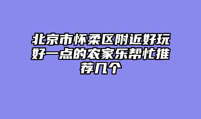 北京市怀柔区附近好玩好一点的农家乐帮忙推荐几个