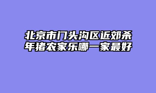北京市门头沟区近郊杀年猪农家乐哪一家最好