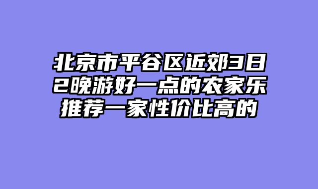 北京市平谷区近郊3日2晚游好一点的农家乐推荐一家性价比高的