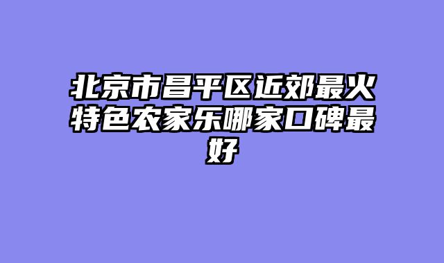北京市昌平区近郊最火特色农家乐哪家口碑最好