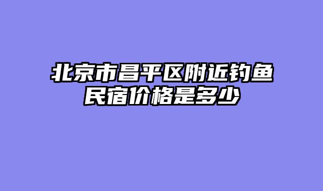北京市昌平区附近钓鱼民宿价格是多少