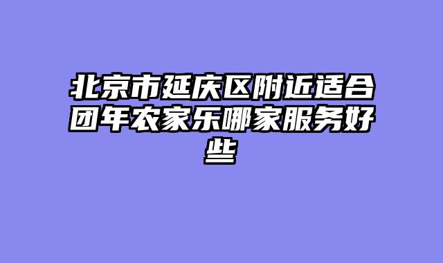 北京市延庆区附近适合团年农家乐哪家服务好些