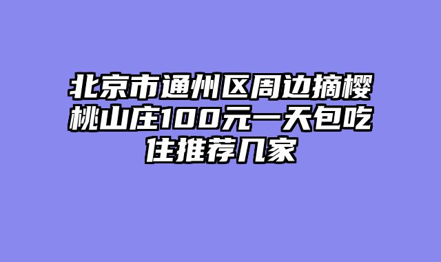 北京市通州区周边摘樱桃山庄100元一天包吃住推荐几家