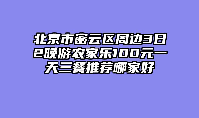 北京市密云区周边3日2晚游农家乐100元一天三餐推荐哪家好