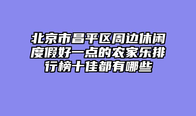 北京市昌平区周边休闲度假好一点的农家乐排行榜十佳都有哪些