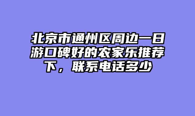 北京市通州区周边一日游口碑好的农家乐推荐下，联系电话多少