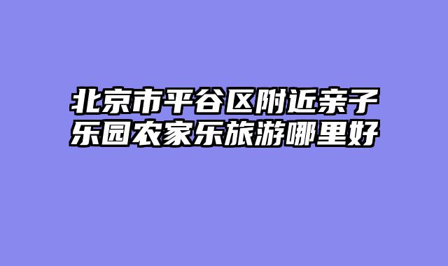 北京市平谷区附近亲子乐园农家乐旅游哪里好
