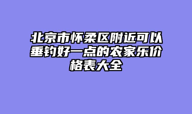 北京市怀柔区附近可以垂钓好一点的农家乐价格表大全