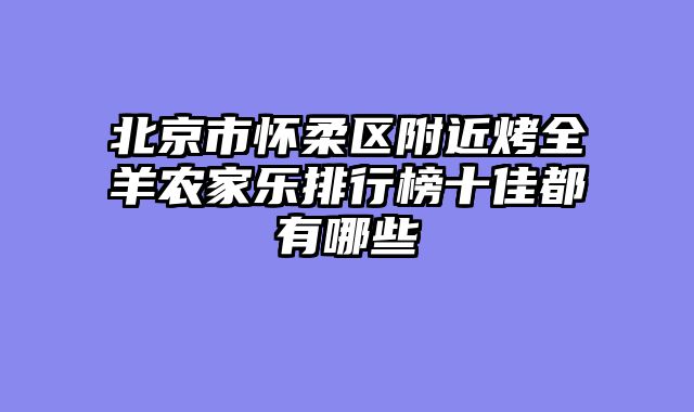 北京市怀柔区附近烤全羊农家乐排行榜十佳都有哪些