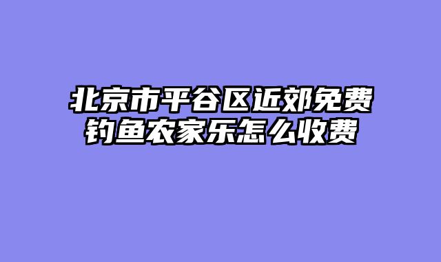 北京市平谷区近郊免费钓鱼农家乐怎么收费