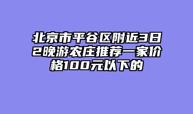 北京市平谷区附近3日2晚游农庄推荐一家价格100元以下的