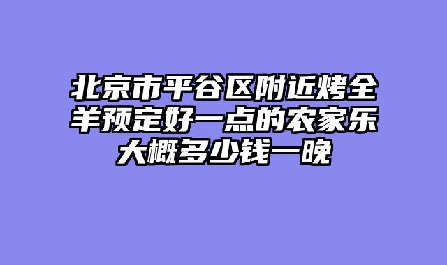 北京市平谷区附近烤全羊预定好一点的农家乐大概多少钱一晚