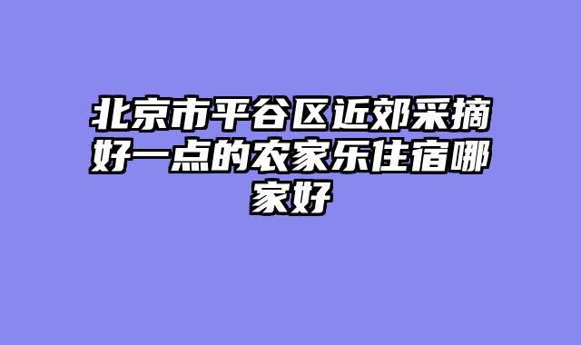 北京市平谷区近郊采摘好一点的农家乐住宿哪家好