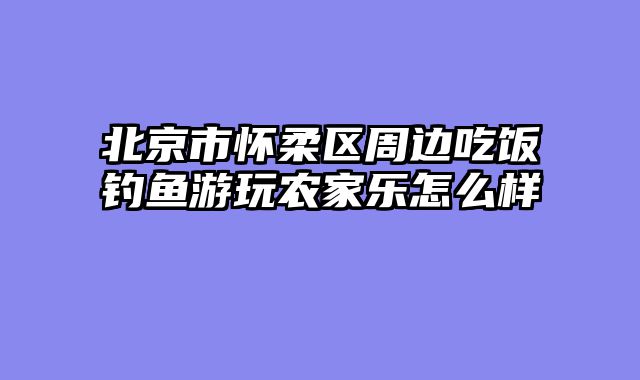 北京市怀柔区周边吃饭钓鱼游玩农家乐怎么样