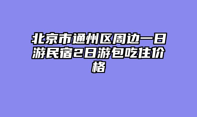 北京市通州区周边一日游民宿2日游包吃住价格