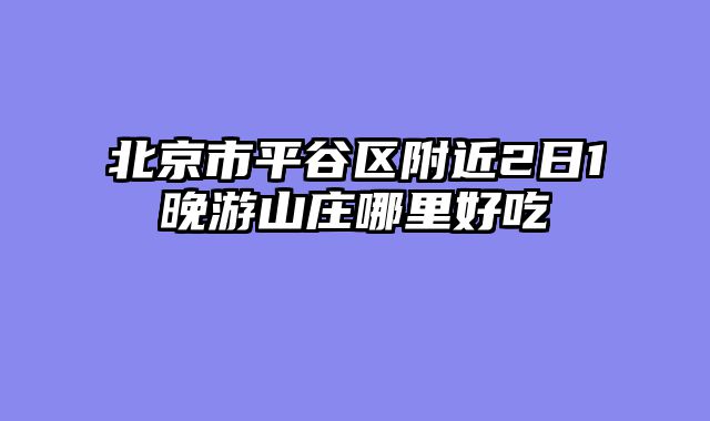 北京市平谷区附近2日1晚游山庄哪里好吃