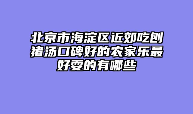 北京市海淀区近郊吃刨猪汤口碑好的农家乐最好耍的有哪些