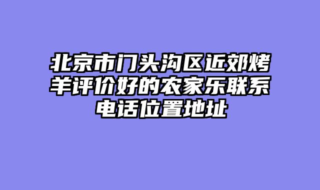 北京市门头沟区近郊烤羊评价好的农家乐联系电话位置地址