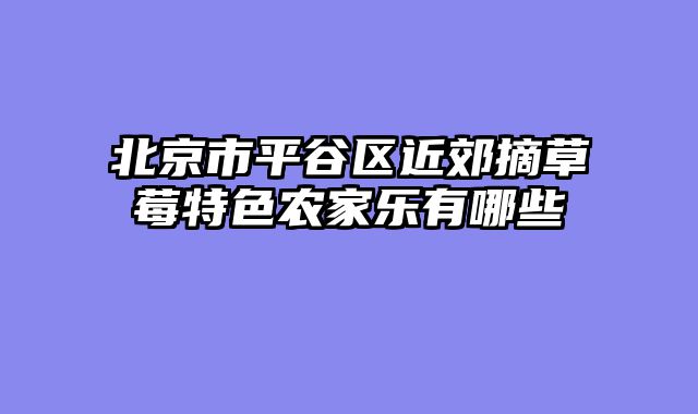 北京市平谷区近郊摘草莓特色农家乐有哪些