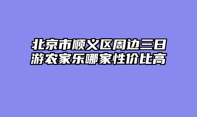 北京市顺义区周边三日游农家乐哪家性价比高