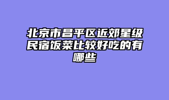 北京市昌平区近郊星级民宿饭菜比较好吃的有哪些