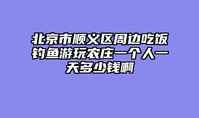 北京市顺义区周边吃饭钓鱼游玩农庄一个人一天多少钱啊