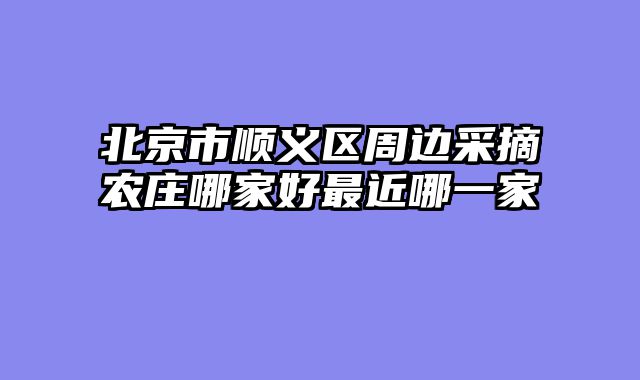 北京市顺义区周边采摘农庄哪家好最近哪一家
