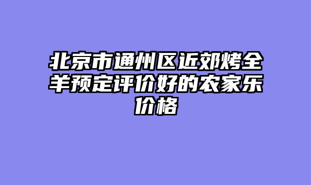北京市通州区近郊烤全羊预定评价好的农家乐价格