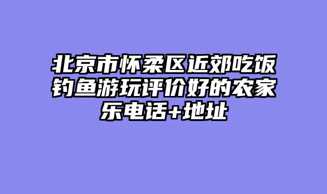 北京市怀柔区近郊吃饭钓鱼游玩评价好的农家乐电话+地址