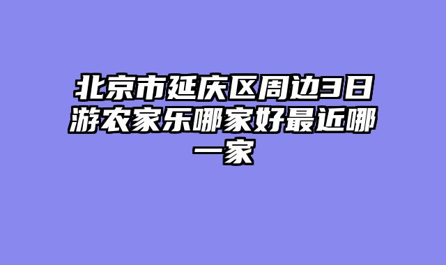 北京市延庆区周边3日游农家乐哪家好最近哪一家