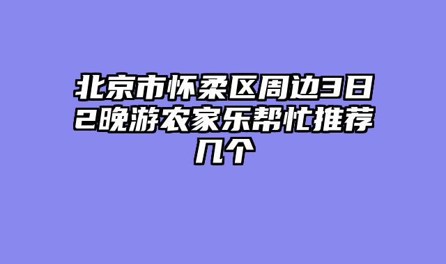 北京市怀柔区周边3日2晚游农家乐帮忙推荐几个