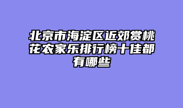 北京市海淀区近郊赏桃花农家乐排行榜十佳都有哪些