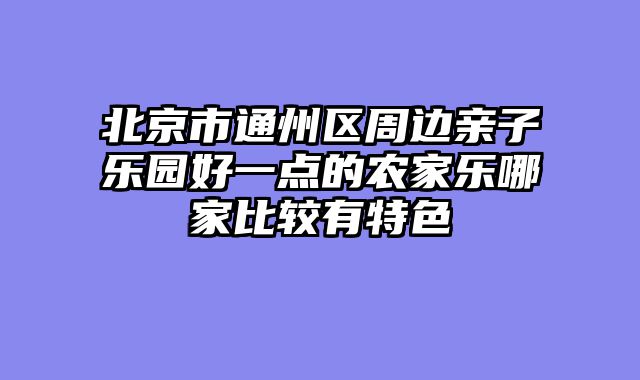 北京市通州区周边亲子乐园好一点的农家乐哪家比较有特色