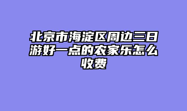 北京市海淀区周边三日游好一点的农家乐怎么收费
