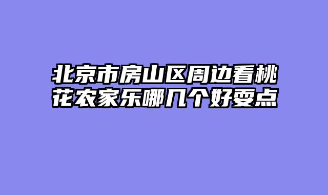 北京市房山区周边看桃花农家乐哪几个好耍点