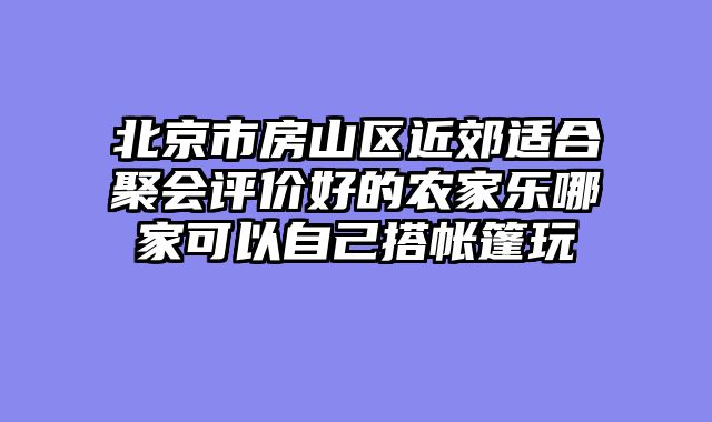 北京市房山区近郊适合聚会评价好的农家乐哪家可以自己搭帐篷玩