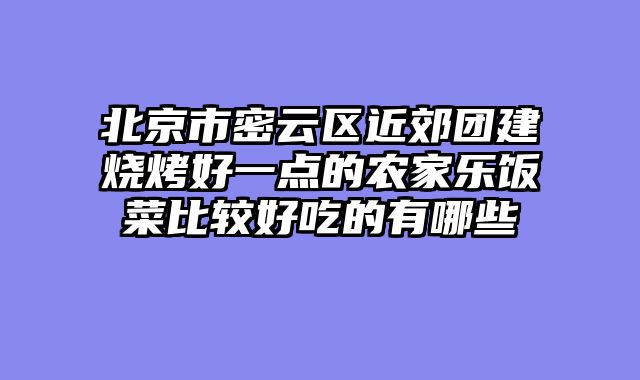 北京市密云区近郊团建烧烤好一点的农家乐饭菜比较好吃的有哪些