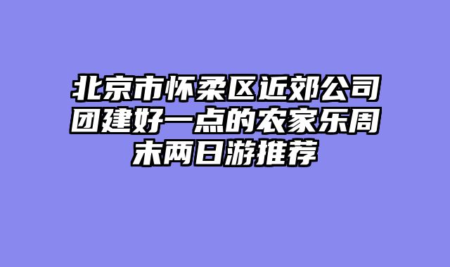 北京市怀柔区近郊公司团建好一点的农家乐周末两日游推荐