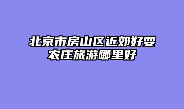 北京市房山区近郊好耍农庄旅游哪里好