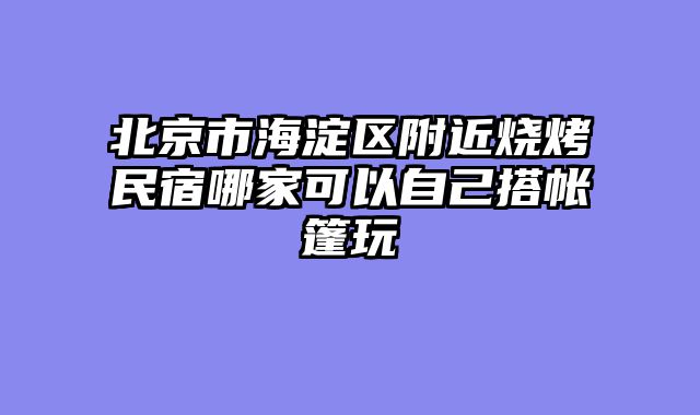 北京市海淀区附近烧烤民宿哪家可以自己搭帐篷玩