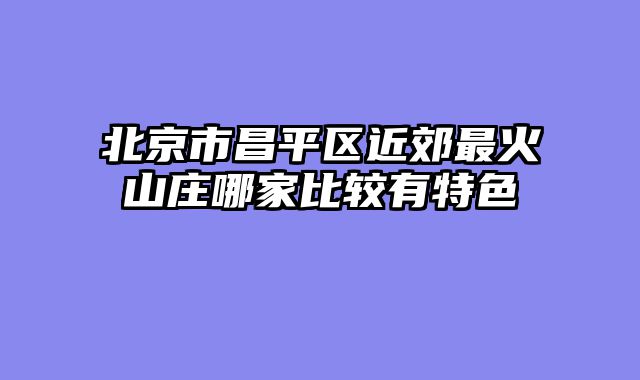 北京市昌平区近郊最火山庄哪家比较有特色
