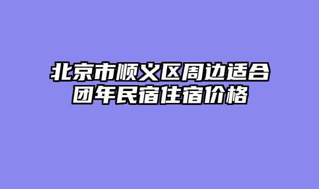 北京市顺义区周边适合团年民宿住宿价格