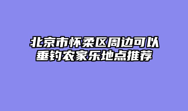 北京市怀柔区周边可以垂钓农家乐地点推荐