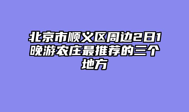 北京市顺义区周边2日1晚游农庄最推荐的三个地方