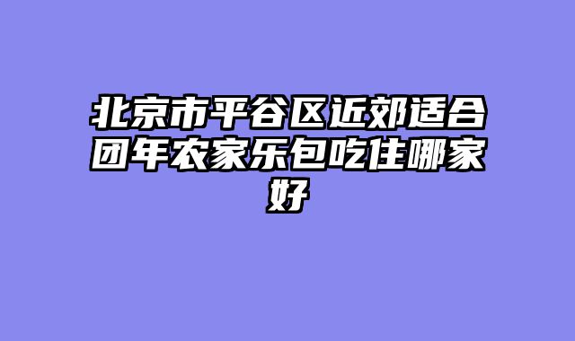 北京市平谷区近郊适合团年农家乐包吃住哪家好