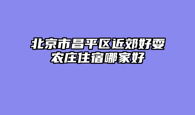 北京市昌平区近郊好耍农庄住宿哪家好