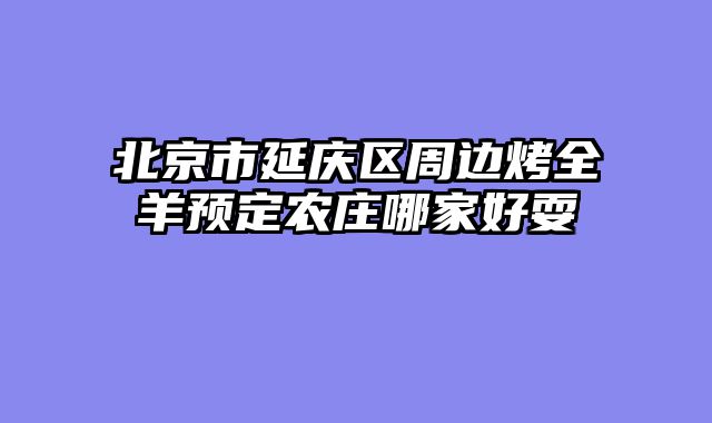 北京市延庆区周边烤全羊预定农庄哪家好耍