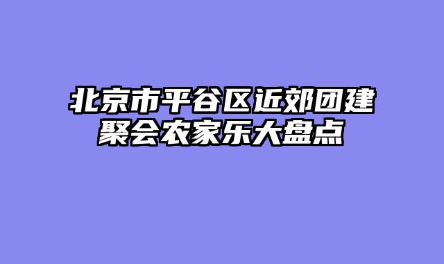 北京市平谷区近郊团建聚会农家乐大盘点